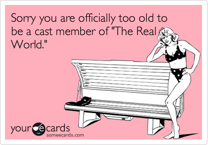 Sorry you are officially too old to be a cast member of "The Real
World."