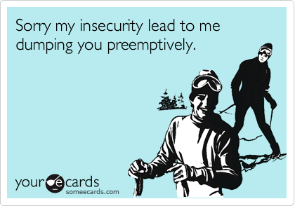 Sorry my insecurity lead to me dumping you preemptively.