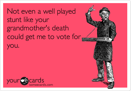 Not even a well playedstunt like yourgrandmother's deathcould get me to vote foryou.