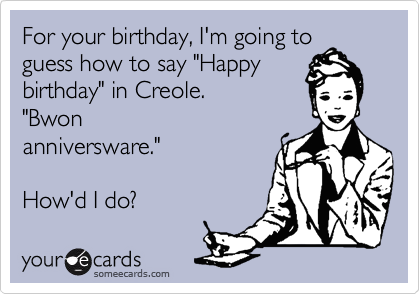 For your birthday, I'm going to
guess how to say "Happy
birthday" in Creole. 
"Bwon
anniversware."  

How'd I do?