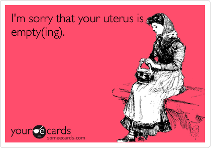I'm sorry that your uterus is
empty%28ing%29. 