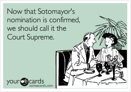 Now that Sotomayor's
nomination is confirmed,
we should call it the
Court Supreme.