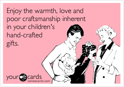 Enjoy the warmth, love and poor craftsmanship inherentin your children's hand-craftedgifts.