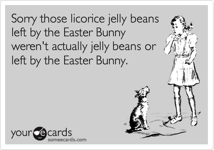 Sorry those licorice jelly beans
left by the Easter Bunny
weren't actually jelly beans or
left by the Easter Bunny.