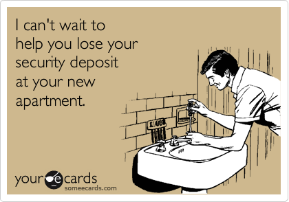 I can't wait to help you lose your security deposit at your new apartment.