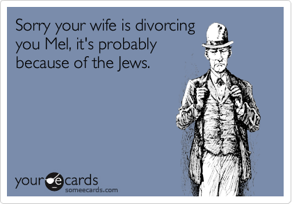 Sorry your wife is divorcing
you Mel, it's probably
because of the Jews.