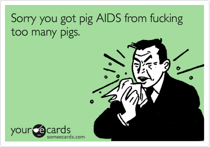 Sorry you got pig AIDS from fucking too many pigs.
