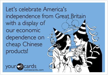 Let's celebrate America's independence from Great Britain
with a display of
our economic
dependence on
cheap Chinese
products!