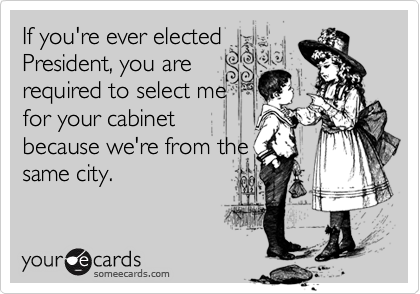 If you're ever electedPresident, you arerequired to select mefor your cabinetbecause we're from thesame city.