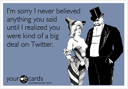 I'm sorry I never believed
anything you said
until I realized you
were kind of a big
deal on Twitter. 
