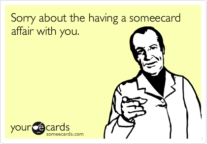 Sorry about the having a someecard affair with you.