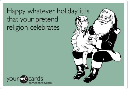 Happy whatever holiday it is
that your pretend
religion celebrates.