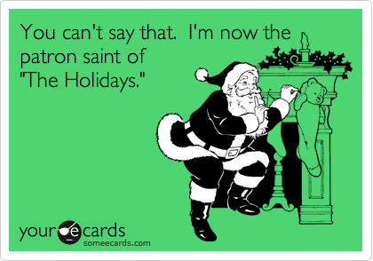 You can't say that.  I'm now the
patron saint of 
"The Holidays."
