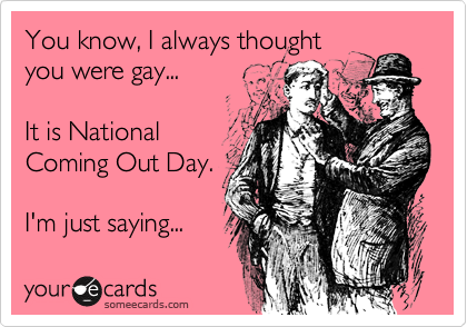 You know, I always thought
you were gay...

It is National
Coming Out Day.

I'm just saying... 