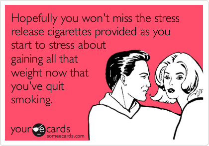 Hopefully you won't miss the stress release cigarettes provided as you start to stress about
gaining all that
weight now that
you've quit
smoking.
