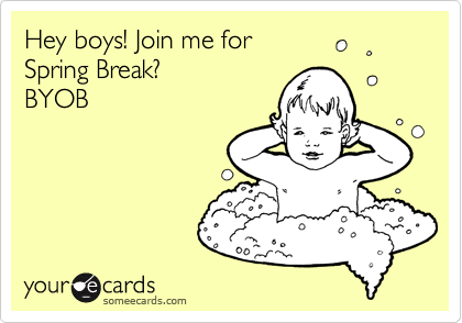 Hey boys! Join me for
Spring Break?
BYOB