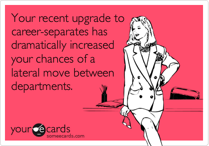 Your recent upgrade tocareer-separates hasdramatically increasedyour chances of alateral move betweendepartments.