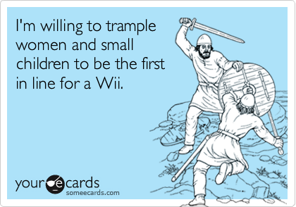 I'm willing to tramplewomen and smallchildren to be the firstin line for a Wii.