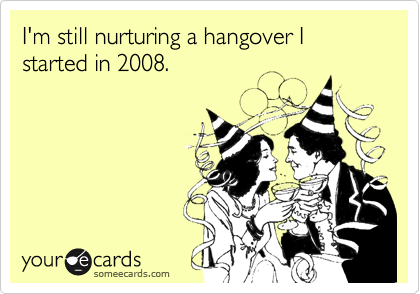 I'm still nurturing a hangover I started in 2008.