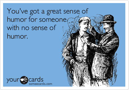 You've got a great sense of
humor for someone
with no sense of
humor.