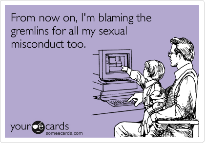 From now on, I'm blaming the gremlins for all my sexualmisconduct too.