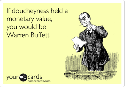 If doucheyness held a
monetary value, 
you would be 
Warren Buffett.