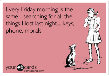 Every Friday morning is the
same - searching for all the
things I lost last night.... keys,
phone, morals.