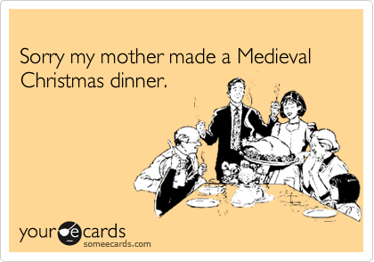 Sorry my mother made a Medieval Christmas dinner.