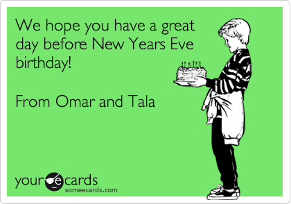 We hope you have a greatday before New Years Evebirthday!From Omar and Tala