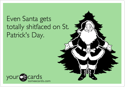 
Even Santa gets
totally shitfaced on St.
Patrick's Day.
