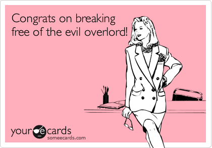 Congrats on breaking 
free of the evil overlord!