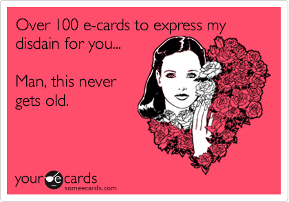 Over 100 e-cards to express my disdain for you...Man, this nevergets old.
