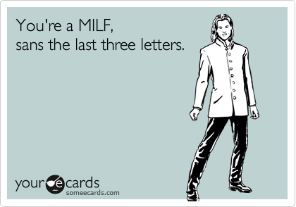 You're a MILF,
sans the last three letters.