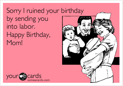 Sorry I ruined your birthday
by sending you
into labor. 
Happy Birthday,
Mom!
