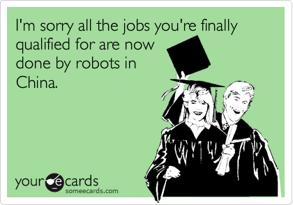 I'm sorry all the jobs you're finally qualified for are now 
done by robots in
China.