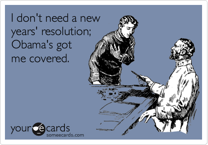 I don't need a new
years' resolution;
Obama's got
me covered.