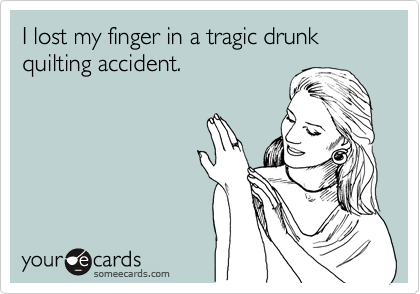 I lost my finger in a tragic drunk quilting accident.