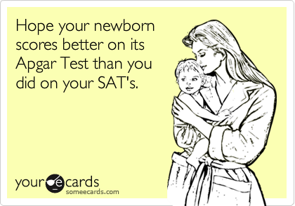 Hope your newborn
scores better on its
Apgar Test than you
did on your SAT's.
