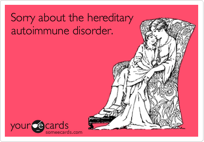Sorry about the hereditary
autoimmune disorder.