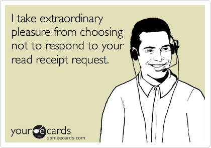 I take extraordinary
pleasure from choosing
not to respond to your
read receipt request.