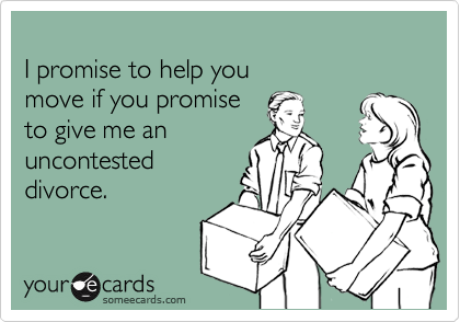 
I promise to help you 
move if you promise 
to give me an 
uncontested
divorce.