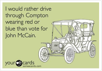 I would rather drive
through Compton
wearing red or
blue than vote for
John McCain.