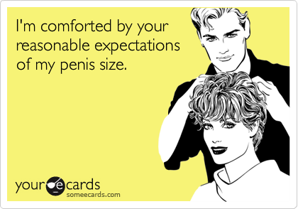 I'm comforted by yourreasonable expectationsof my penis size.