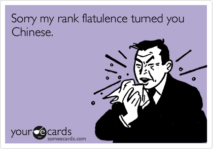 Sorry my rank flatulence turned you Chinese.