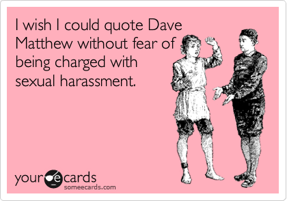 I wish I could quote Dave
Matthew without fear of
being charged with
sexual harassment.