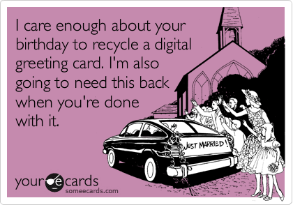 I care enough about your
birthday to recycle a digital
greeting card. I'm also
going to need this back
when you're done
with it.