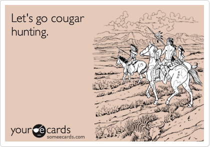 Let's go cougar
hunting.