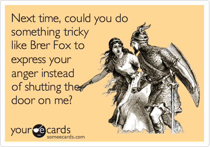 Next time, could you dosomething trickylike Brer Fox toexpress youranger insteadof shutting thedoor on me?