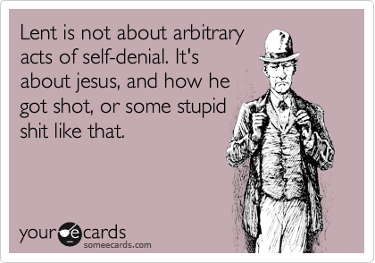 Lent is not about arbitrary
acts of self-denial. It's
about jesus, and how he 
got shot, or some stupid
shit like that.