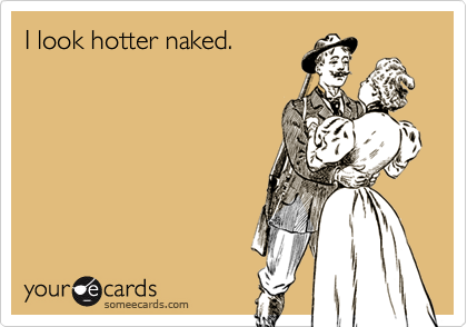 I look hotter naked.